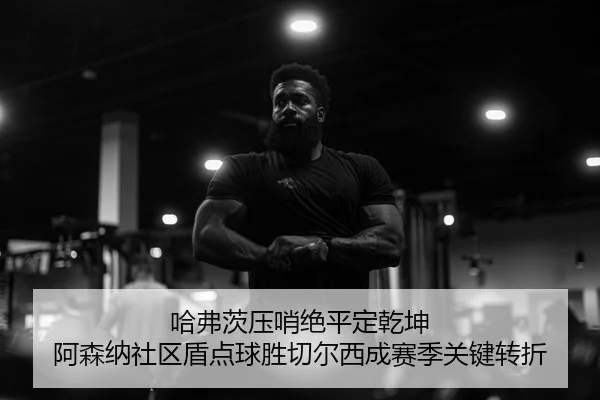 哈弗茨压哨绝平定乾坤 阿森纳社区盾点球胜切尔西成赛季关键转折